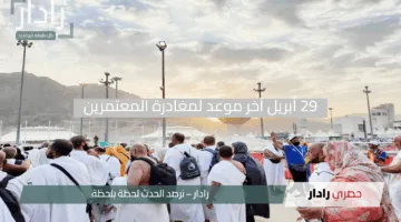 تنبيه عاجل.. 29 أبريل آخر موعد لمغادرة المعتمرين ومكة تُغلق أبوابها لغير الحجاج