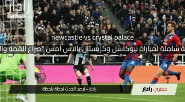 newcastle vs crystal palace: مراجعة مباراة نيوكاسل وكريستال بالاس أمس “صراع القمة والهبوط