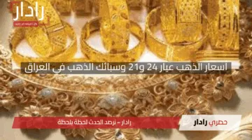 “صعود العيارات والسبائك يشعل الأسواق!”.. أسعار الذهب عيار 24 و21 وسبائك الذهب في العراق اليوم السبت 26 إبريل 2025 مع آخر التحديثات