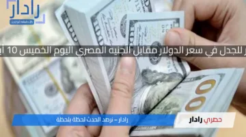 ارتفاع مثير للجدل في سعر الدولار مقابل الجنيه المصري اليوم الخميس 10 أبريل 2025