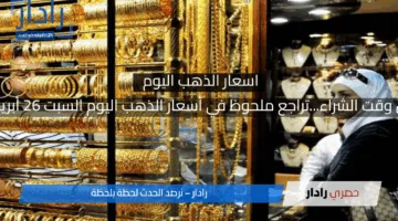 هل حان وقت الشراء…تراجع ملحوظ في أسعار الذهب اليوم السبت 26 أبريل 2025