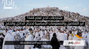 اشتراطات الحج لعام 1446: أبرز التفاصيل والمعلومات الأساسية لحجاج الداخل والخارج