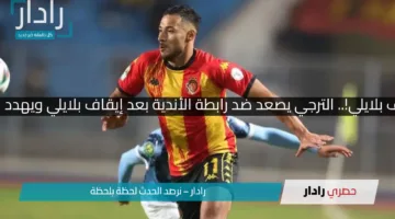الترجي يولعها بعد إيقاف بلايلي!.. الترجي يصعد ضد رابطة الأندية بعد إيقاف بلايلي ويهدد بالانسحاب من البطولات