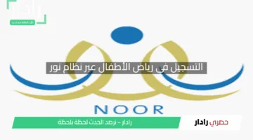 الدليل الشامل: التسجيل في رياض الأطفال عبر نظام نور وشروط التقديم