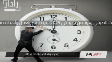التوقيت الصيفي يعود من جديد في 2025: موعد بدء العمل وأهداف تطبيقه