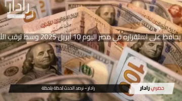 الدولار يحافظ على استقراره في مصر اليوم 10 أبريل 2025 وسط ترقب الأسواق
