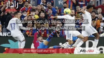 الآن كأس الملك مولع.. القنوات الناقلة لكلاسيكو برشلونة وريال مدريد وتوقيتها في مختلف الدول العربية
