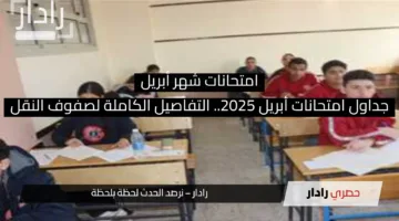 جداول امتحانات أبريل 2025.. التفاصيل الكاملة لصفوف النقل