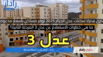 بشرى سارة: سكنات عدل الجزائر 2025 توفر مساكن بأسعار مدعومة وما هي خطوات الاستعلام عن عدل 3 المرحلة الثانية؟
