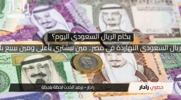 سعر الريال السعودي النهاردة في مصر.. مين بيشتري بأعلى ومين بيبيع بأرخص؟