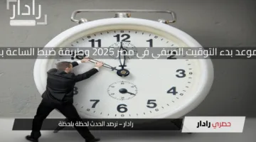 رسميا موعد بدء التوقيت الصيفي في مصر 2025 وطريقة ضبط الساعة بسهولة