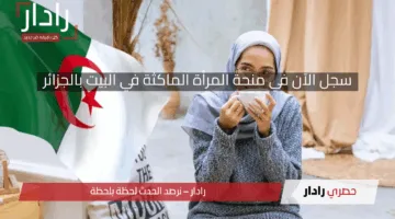 الحقي قبل فوات الآوان.. بالرابط سجل الآن في منحة المرأة الماكثة في البيت بالجزائر 2025 وشروط القبول