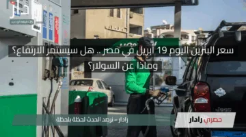 سعر البنزين اليوم 19 أبريل في مصر .. هل سيستمر الارتفاع؟