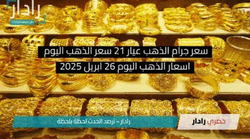 “ارتفاع جديد” سعر جرام الذهب عيار 21 سعر الذهب اليوم 26 ابريل 2025 بيع وشراء