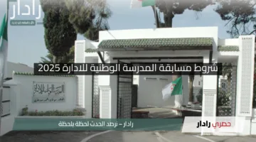شروط مسابقة المدرسة الوطنية للادارة 2025 بالجزائر وموعد بدء المسابقة