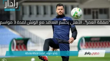 “صفقة العمر!”.. الأهلي يحسم التعاقد مع الونش لمدة 3 مواسم