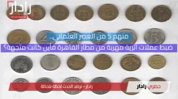 منهم 5 من العصر العثماني.. ضبط عملات أثرية مهربة من مطار القاهرة فأين كانت متجهة؟
