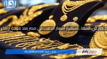 عيار 21 طار في السما…استقرار أسعار الذهب في مصر بعد موجة ارتفاع كبيرة