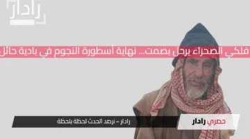 ملفي بن شرعان الحربي… فلكي الصحراء يرحل بصمت… نهاية أسطورة النجوم في بادية حائل