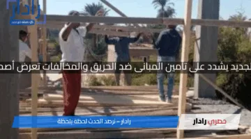 قانون البناء الجديد يشدد على تأمين المبانى ضد الحريق والمخالفات تعرض أصحابها للعقوبة