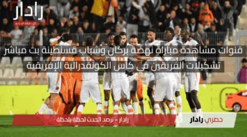مجريات المباراة على هذه القناة.. قنوات مشاهدة مباراة نهضة بركان وشباب قسنطينة بث مباشر الآن