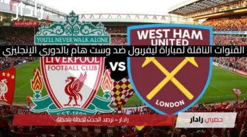 ما القنوات الناقلة لمباراة ليفربول ضد وست هام Liverpool vs West Ham في الدوري الإنجليزي؟