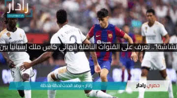“ماتقومش من قدام الشاشة!”.. تعرف على القنوات الناقلة لنهائي كأس ملك إسبانيا بين برشلونة وريال مدريد !!