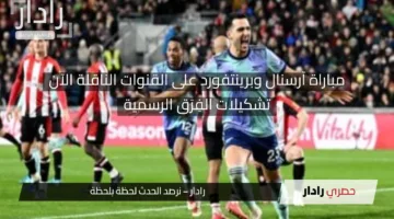 مباراة آرسنال ونادى برينتفورد الآن.. التشكيلة وأين يمكنني مشاهدة مجريات المباراة في الدوري الإنجليزي
