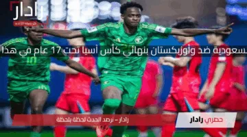 مباراة السعودية ضد أوزبكستان في نهائي كأس آسيا تحت 17 سنة في هذا الموعد وتردد القنوات الناقلة لمشاهدة المباراة اليوم