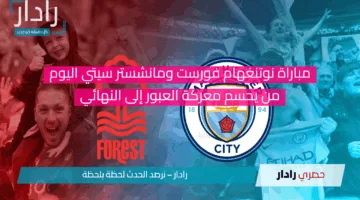 مباراة نوتنغهام فورست ومانشستر سيتي اليوم..من يحسم معركة العبور إلى النهائي