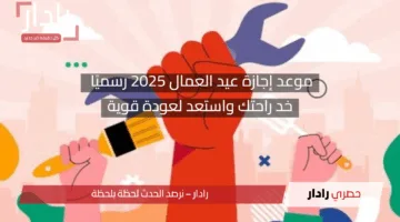 موعد إجازة عيد العمال 2025 رسميًا.. خد راحتك واستعد لعودة قوية