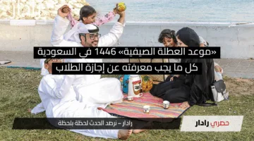 «موعد العطلة الصيفية» 1446 في السعودية: كل ما يجب معرفته عن إجازة الطلاب