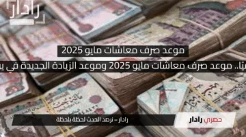 رسميًا.. موعد صرف معاشات مايو 2025 وموعد الزيادة الجديدة في يوليو
