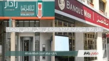 ترقب كبير بعد خفض الفائدة.. هل تظل شهادات الـ27% متاحة في بنكي الأهلي ومصر؟