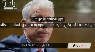 وزير الطاقة الأمريكي يشيد بدور السعودية في تعزيز استقرار العالم