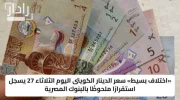 «اختلاف بسيط» سعر الدينار الكويتى اليوم الثلاثاء 27 يسجل استقرارًا ملحوظًا بالبنوك المصرية