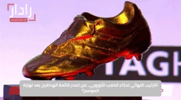 الترتيب النهائي لحذاء الذهب الأوروبي.. من تصدر قائمة الهدافين بعد نهاية الموسم؟