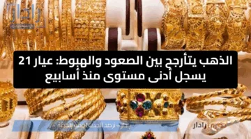 الذهب يتأرجح بين الصعود والهبوط: عيار 21 يسجل أدنى مستوى منذ أسابيع