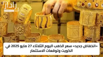 «انخفاض جديد» سعر الذهب اليوم الثلاثاء 27 مايو 2025 في الكويت وتوقعات الاستثمار