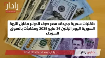 «تقلبات سعرية جديدة» سعر صرف الدولار مقابل الليرة السورية اليوم الإثنين 26 مايو 2025 ومفاجآت بالسوق السوداء