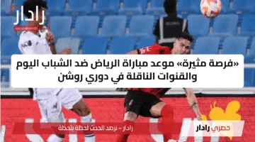 «فرصة مثيرة» موعد مباراة الرياض ضد الشباب اليوم والقنوات الناقلة في دوري روشن