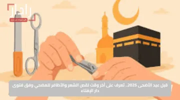 قبل عيد الأضحى 2025.. تعرف على آخر وقت لقص الشعر والأظافر للمضحي وفق فتوى دار الإفتاء