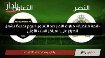 «قمة منتظرة» مباراة النصر ضد التعاون اليوم تحديدًا تشعل الصراع على المراكز الست الأولى