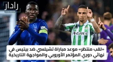 «لقب منتظر» موعد مباراة تشيلسي ضد بيتيس في نهائي دوري المؤتمر الأوروبي والمواجهة التاريخية