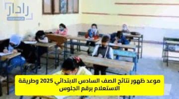 موعد ظهور نتائج الصف السادس الابتدائي 2025 وطريقة الاستعلام برقم الجلوس