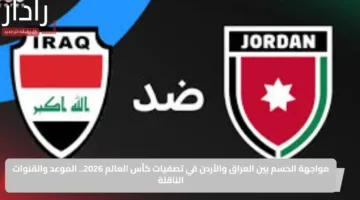 قمة كروية مرتقبة.. موعد لعبة العراق والأردن اليوم والقنوات الناقلة والتشكيل في تصفيات كأس العالم 2026