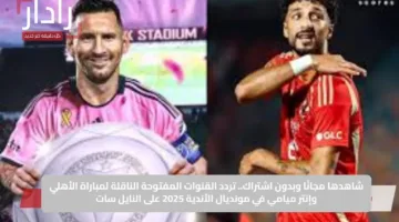 شاهدها مجانًا وبدون اشتراك.. تردد القنوات المفتوحة الناقلة لمباراة الأهلي وإنتر ميامي في مونديال الأندية 2025 على النايل سات