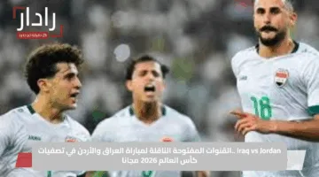 Iraq vs Jordan ..القنوات المفتوحة الناقلة لمباراة العراق والأردن في تصفيات كأس العالم 2026 مجانا
