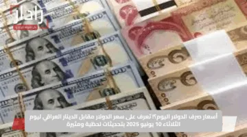 أسعار صرف الدولار اليوم؟! تعرف على سعر الدولار مقابل الدينار العراقي ليوم الثلاثاء 10 يونيو 2025 بتحديثات لحظية ومثيرة