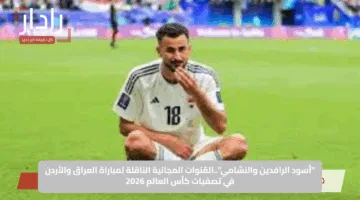 “أسود الرافدين والنشامي”..القنوات المجانية الناقلة لمباراة العراق والأردن في تصفيات كأس العالم 2026